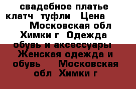 свадебное платье, клатч, туфли › Цена ­ 20 000 - Московская обл., Химки г. Одежда, обувь и аксессуары » Женская одежда и обувь   . Московская обл.,Химки г.